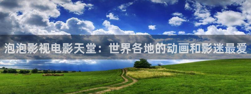 97超碰青青：泡泡影视电影天堂：世界各地的动画和影迷最爱
