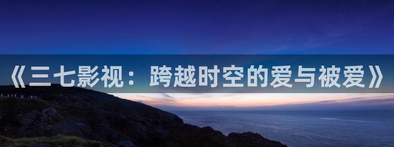 97超碰资源中文字幕：《三七影视：跨越时空的爱与被爱》
